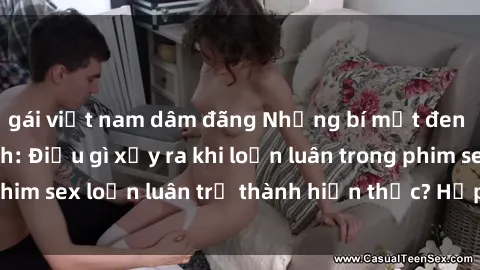 gái việt nam dâm đãng Những bí mật đen tối trong gia đình: Điều gì xảy ra khi loạn luân trong phim sex loạn luân trở thành hiện thực? Hấp dẫn và gây sốc!