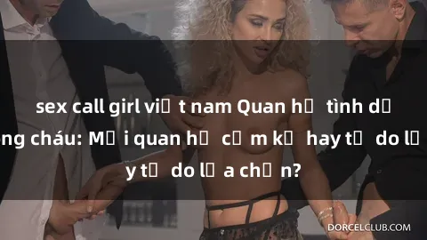 sex call girl việt nam Quan hệ tình dục giữa ông cháu: Mối quan hệ cấm kỵ hay tự do lựa chọn?