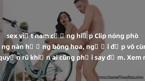 sex việt nam cưỡng hiếp Clip nóng phòng tắm: Hít thở nồng nàn hương bông hoa, người đẹp vô cùng gợi cảm và quyến rũ khiến ai cũng phải say đắm. Xem ngay để trải nghiệm điều đặc biệt!