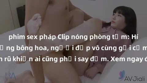 phim sex pháp Clip nóng phòng tắm: Hít thở nồng nàn hương bông hoa, người đẹp vô cùng gợi cảm và quyến rũ khiến ai cũng phải say đắm. Xem ngay để trải nghiệm điều đặc biệt!