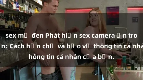 sex mỹ đen Phát hiện sex camera ẩn trong khách sạn: Cách hạn chế và bảo vệ thông tin cá nhân của bạn.