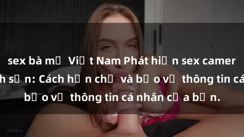 sex bà mẹ Việt Nam Phát hiện sex camera ẩn trong khách sạn: Cách hạn chế và bảo vệ thông tin cá nhân của bạn.