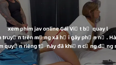 xem phim jav online Gái Việt bị quay lén khi tắm, clip lan truyền trên mạng xã hội gây phẫn nộ. Hành động vi phạm quyền riêng tư này đã khiến cộng đồng mạng bức xúc và đòi trừng phạt thật nghiêm khắc.