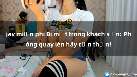 jav miễn phí Bí mật trong khách sạn: Phòng quay lén hãy cẩn thận!