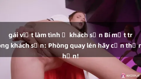 gái việt làm tình ở khách sạn Bí mật trong khách sạn: Phòng quay lén hãy cẩn thận!