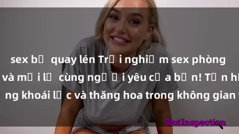 sex bị quay lén Trải nghiệm sex phòng tắm đầy kích thích và mới lạ cùng người yêu của bạn! Tận hưởng khoái lạc và thăng hoa trong không gian tắm ấm áp và gợi cảm.