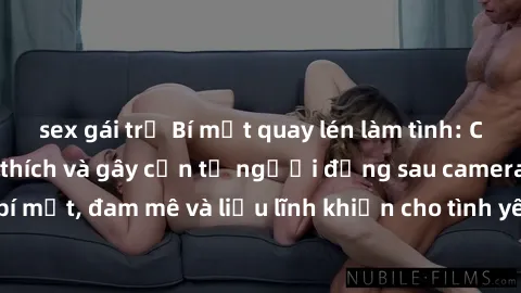 sex gái trẻ Bí mật quay lén làm tình: Câu chuyện đầy kích thích và gây cấn từ người đứng sau camera. Hành động bí mật, đam mê và liều lĩnh khiến cho tình yêu trở nên mãnh liệt hơn bao giờ hết.