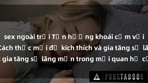 sex ngoài trời Tận hưởng khoái cảm với sex ngoài trời: Cách thức mới để kích thích và gia tăng sự lãng mạn trong mối quan hệ của bạn!