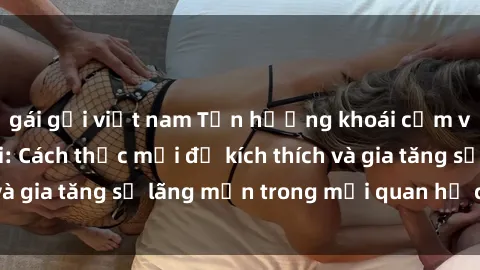 gái gọi việt nam Tận hưởng khoái cảm với sex ngoài trời: Cách thức mới để kích thích và gia tăng sự lãng mạn trong mối quan hệ của bạn!