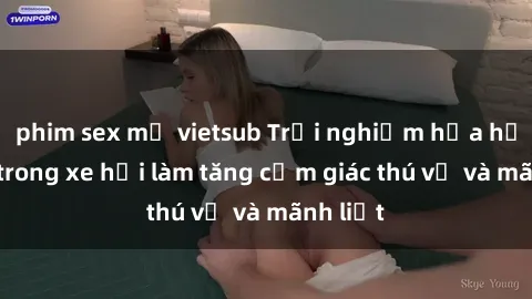 phim sex mỹ vietsub Trải nghiệm hứa hẹn: Sex trong xe hơi làm tăng cảm giác thú vị và mãnh liệt