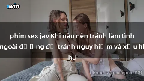 phim sex jav Khi nào nên tránh làm tình ngoài đường để tránh nguy hiểm và xấu hổ