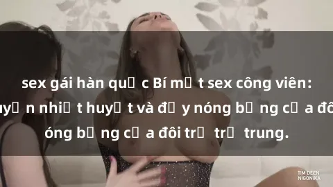 sex gái hàn quốc Bí mật sex công viên: Những câu chuyện nhiệt huyết và đầy nóng bỏng của đôi trẻ trẻ trung.