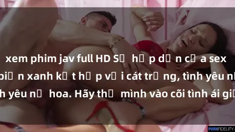 xem phim jav full HD Sự hấp dẫn của sex bãi biển: Khi sóng biển xanh kết hợp với cát trắng, tình yêu nở hoa. Hãy thả mình vào cõi tình ái giữa sóng biển!
