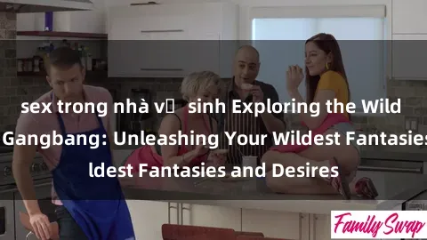 sex trong nhà vệ sinh Exploring the Wild World of Sex Gangbang: Unleashing Your Wildest Fantasies and Desires