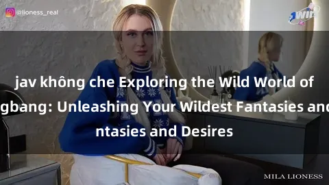 jav không che Exploring the Wild World of Sex Gangbang: Unleashing Your Wildest Fantasies and Desires