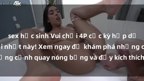 sex học sinh Vui chơi 4P cực kỳ hấp dẫn trong phim sex mới nhất này! Xem ngay để khám phá những cảnh quay nóng bỏng và đầy kích thích của bộ phim này!