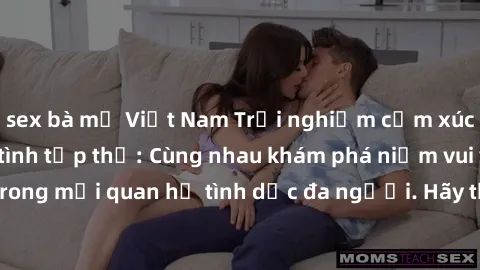 sex bà mẹ Việt Nam Trải nghiệm cảm xúc mới mẻ với làm tình tập thể: Cùng nhau khám phá niềm vui và sự mãnh liệt trong mối quan hệ tình dục đa người. Hãy thử ngay để biết cảm giác thú vị này!