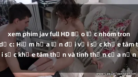 xem phim jav full HD Bạo lực nhóm trong các hành vi tình dục: Hiểm họa lớn đối với sức khỏe tâm thần và tinh thần của nạn nhân.