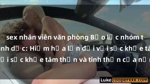 sex nhân viên văn phòng Bạo lực nhóm trong các hành vi tình dục: Hiểm họa lớn đối với sức khỏe tâm thần và tinh thần của nạn nhân.