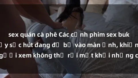 sex quán cà phê Các cảnh phim sex bukkake hấp dẫn và đầy sức hút đang đổ bộ vào màn ảnh, khiến người xem không thể rời mắt khỏi những cảnh quay đầy kích thích.