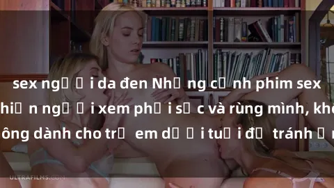 sex người da đen Những cảnh phim sex bạo dâm nhóm khiến người xem phải sốc và rùng mình, không dành cho trẻ em dưới tuổi để tránh ảnh hưởng tiêu cực.