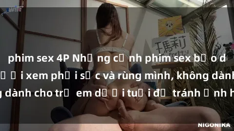 phim sex 4P Những cảnh phim sex bạo dâm nhóm khiến người xem phải sốc và rùng mình, không dành cho trẻ em dưới tuổi để tránh ảnh hưởng tiêu cực.