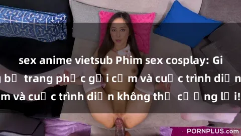 sex anime vietsub Phim sex cosplay: Giấc mơ  cùng những bộ trang phục gợi cảm và cuộc trình diễn không thể cưỡng lại!