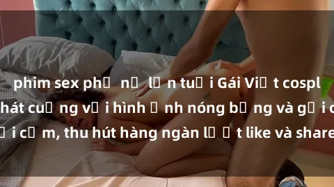 phim sex phụ nữ lớn tuổi Gái Việt cosplay sexy khiến fan phát cuồng với hình ảnh nóng bỏng và gợi cảm, thu hút hàng ngàn lượt like và share trên mạng xã hội.