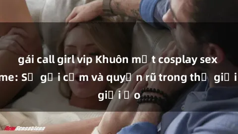gái call girl vip Khuôn mặt cosplay sex anime: Sự gợi cảm và quyến rũ trong thế giới ảo