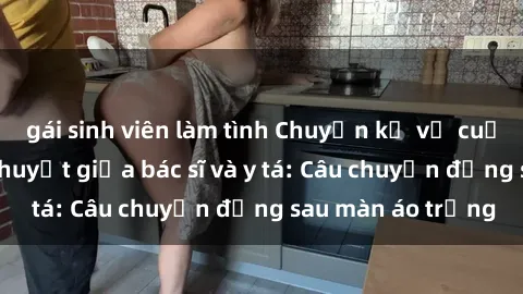 gái sinh viên làm tình Chuyện kể về cuộc tình đầy nhiệt huyết giữa bác sĩ và y tá: Câu chuyện đằng sau màn áo trắng