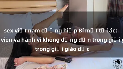 sex việt nam cưỡng hiếp Bí mật tội ác: Sex giáo viên và hành vi không đứng đắn trong giới giáo dục
