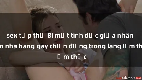 sex tập thể Bí mật tình dục giữa nhân viên nhà hàng gây chấn động trong làng ẩm thực