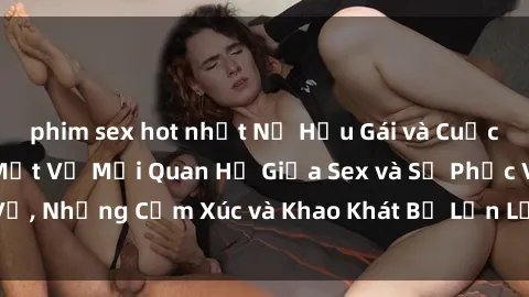 phim sex hot nhất Nữ Hầu Gái và Cuộc Sống Của Họ: Bí Mật Về Mối Quan Hệ Giữa Sex và Sự Phục Vụ, Những Cảm Xúc và Khao Khát Bị Lẫn Lộn Trong Lĩnh Vực Này.
