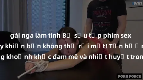 gái nga làm tình Bộ sưu tập phim sex Mỹ hot nhất năm nay khiến bạn không thể rời mắt! Tận hưởng những khoảnh khắc đam mê và nhiệt huyết trong các tác phẩm nóng bỏng này!