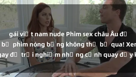gái việt nam nude Phim sex châu Âu đỉnh cao: Top những bộ phim nóng bỏng không thể bỏ qua! Xem ngay để trải nghiệm những cảnh quay đầy kích thích và cuồng nhiệt.