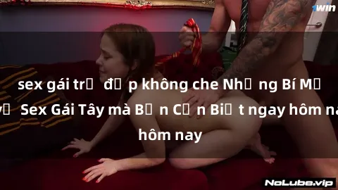 sex gái trẻ đẹp không che Những Bí Mật về Sex Gái Tây mà Bạn Cần Biết ngay hôm nay