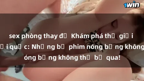 sex phòng thay đồ Khám phá thế giới phim sex ngoại quốc: Những bộ phim nóng bỏng không thể bỏ qua!