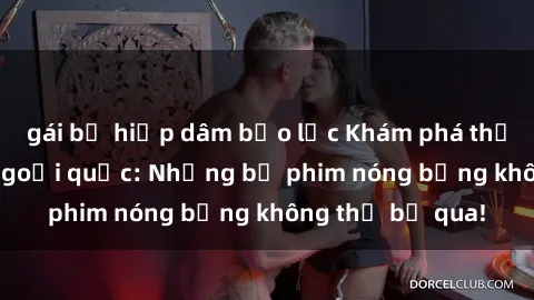 gái bị hiếp dâm bạo lực Khám phá thế giới phim sex ngoại quốc: Những bộ phim nóng bỏng không thể bỏ qua!