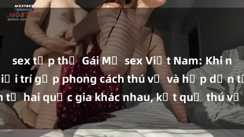 sex tập thể Gái Mỹ sex Việt Nam: Khi nền công nghiệp giải trí gặp phong cách thú vị và hấp dẫn từ hai quốc gia khác nhau, kết quả thú vị không thể bỏ qua.