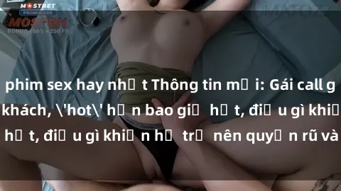 phim sex hay nhất Thông tin mới: Gái call girl Việt Nam đắt khách, 'hot' hơn bao giờ hết, điều gì khiến họ trở nên quyến rũ và đáng chú ý?