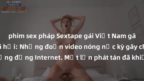 phim sex pháp Sextape gái Việt Nam gây sốt trên mạng xã hội: Những đoạn video nóng nực kỳ gây chấn động cộng đồng Internet. Một lần phát tán đã khiến người xem không thể rời mắt.