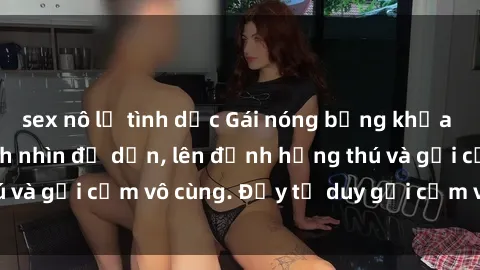 sex nô lệ tình dục Gái nóng bỏng khỏa thân khiến mọi ánh nhìn đổ dồn, lên đỉnh hứng thú và gợi cảm vô cùng. Đầy tư duy gợi cảm và quyến rũ.