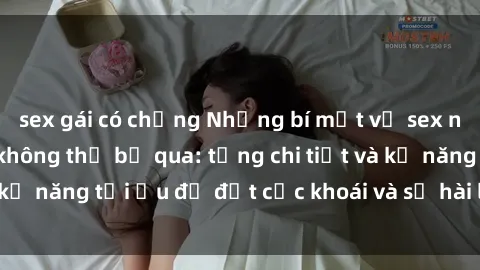 sex gái có chồng Những bí mật về sex người lớn mà bạn không thể bỏ qua: từng chi tiết và kỹ năng tối ưu để đạt cực khoái và sự hài lòng tối đa.