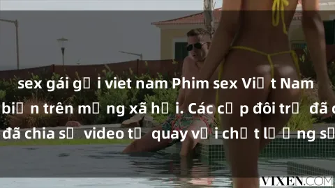 sex gái gọi viet nam Phim sex Việt Nam HD ngày càng phổ biến trên mạng xã hội. Các cặp đôi trẻ đã chia sẻ video tự quay với chất lượng sắc nét, gợi cảm.