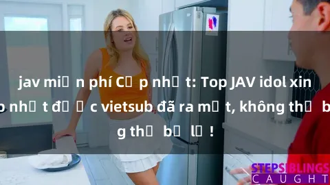 jav miễn phí Cập nhật: Top JAV idol xinh đẹp nhất được vietsub đã ra mắt, không thể bỏ lỡ!