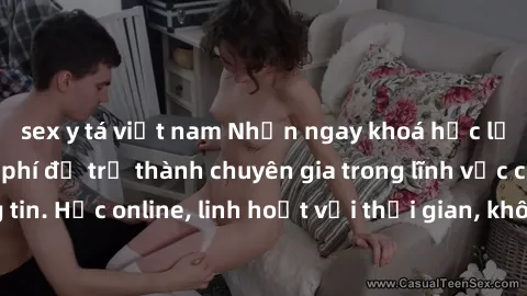 sex y tá việt nam Nhận ngay khoá học lập trình Java miễn phí để trở thành chuyên gia trong lĩnh vực công nghệ thông tin. Học online, linh hoạt với thời gian, không giới hạn địa điểm. Đăng ký ngay!