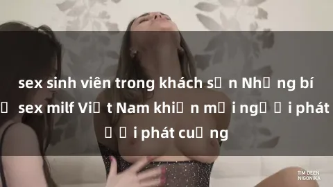 sex sinh viên trong khách sạn Những bí mật về sex milf Việt Nam khiến mọi người phát cuồng