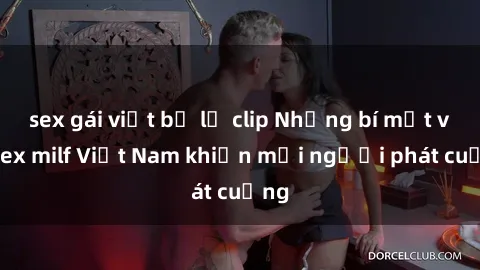 sex gái việt bị lộ clip Những bí mật về sex milf Việt Nam khiến mọi người phát cuồng