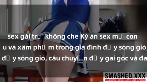 sex gái trẻ không che Kỳ án sex mẹ con Việt Nam: Sự sở hữu và xâm phạm trong gia đình đầy sóng gió, câu chuyện đầy gai góc và đau lòng.