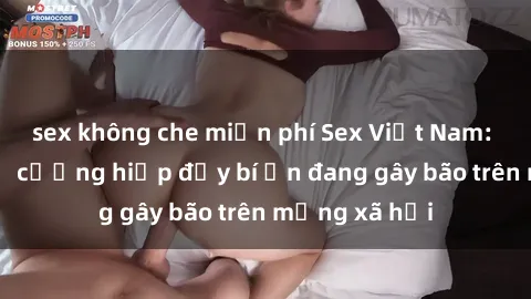 sex không che miễn phí Sex Việt Nam: Bí mật về vụ cưỡng hiếp đầy bí ẩn đang gây bão trên mạng xã hội